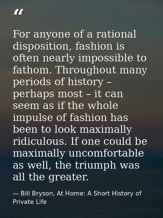 For anyone of a rational disposition, fashion is often nearly impossible to fathom. Throughout many periods of history – — Bill Bryson, At Home: A Short History of Private Life