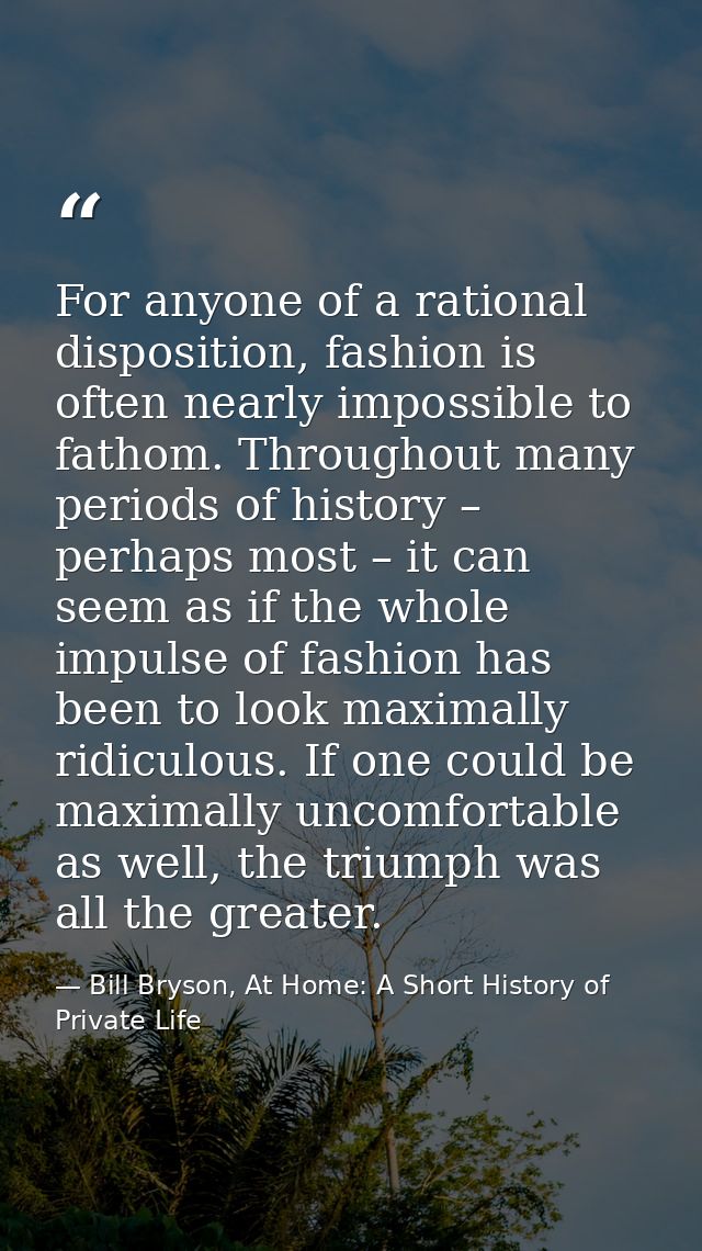 For anyone of a rational disposition, fashion is often nearly impossible to fathom. Throughout many periods of history – — Bill Bryson, At Home: A Short History of Private Life