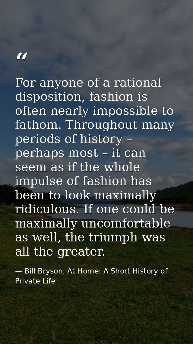 For anyone of a rational disposition, fashion is often nearly impossible to fathom. Throughout many periods of history – — Bill Bryson, At Home: A Short History of Private Life