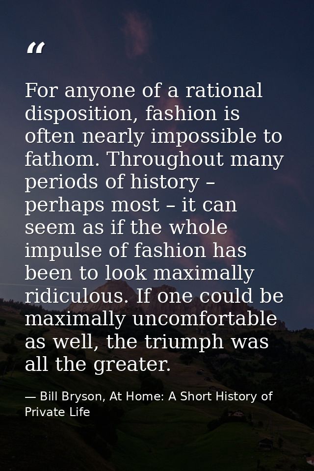 For anyone of a rational disposition, fashion is often nearly impossible to fathom. Throughout many periods of history – — Bill Bryson, At Home: A Short History of Private Life