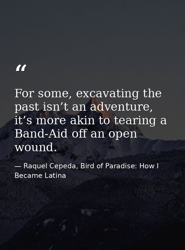 For some, excavating the past isn’t an adventure, it’s more akin to tearing a Band-Aid off an open wound. — Raquel Cepeda, Bird of Paradise: How I Became Latina