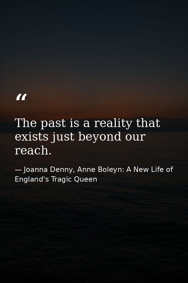 The past is a reality that exists just beyond our reach. — Joanna Denny, Anne Boleyn: A New Life of England's Tragic Queen