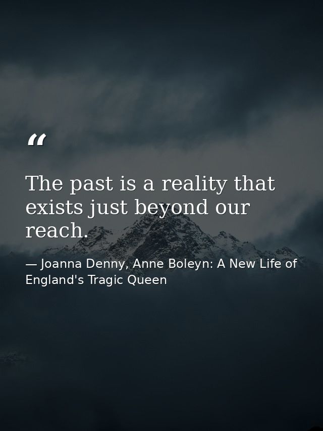 The past is a reality that exists just beyond our reach. — Joanna Denny, Anne Boleyn: A New Life of England's Tragic Queen