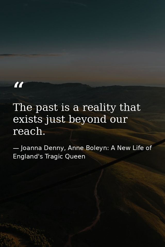 The past is a reality that exists just beyond our reach. — Joanna Denny, Anne Boleyn: A New Life of England's Tragic Queen