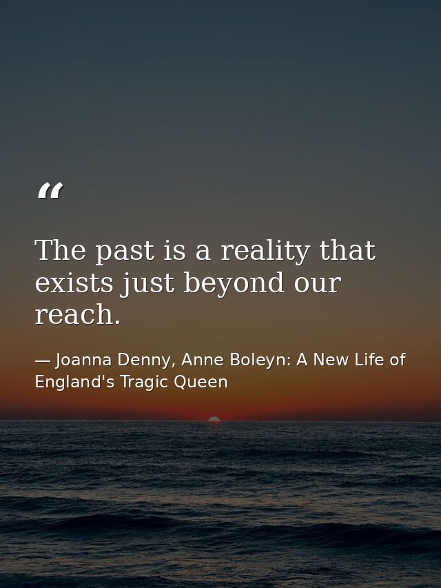 The past is a reality that exists just beyond our reach. — Joanna Denny, Anne Boleyn: A New Life of England's Tragic Queen