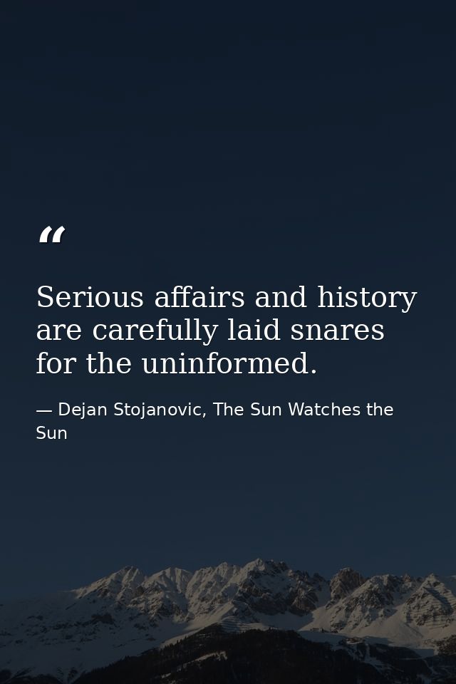 Serious affairs and history are carefully laid snares for the uninformed. — Dejan Stojanovic, The Sun Watches the Sun