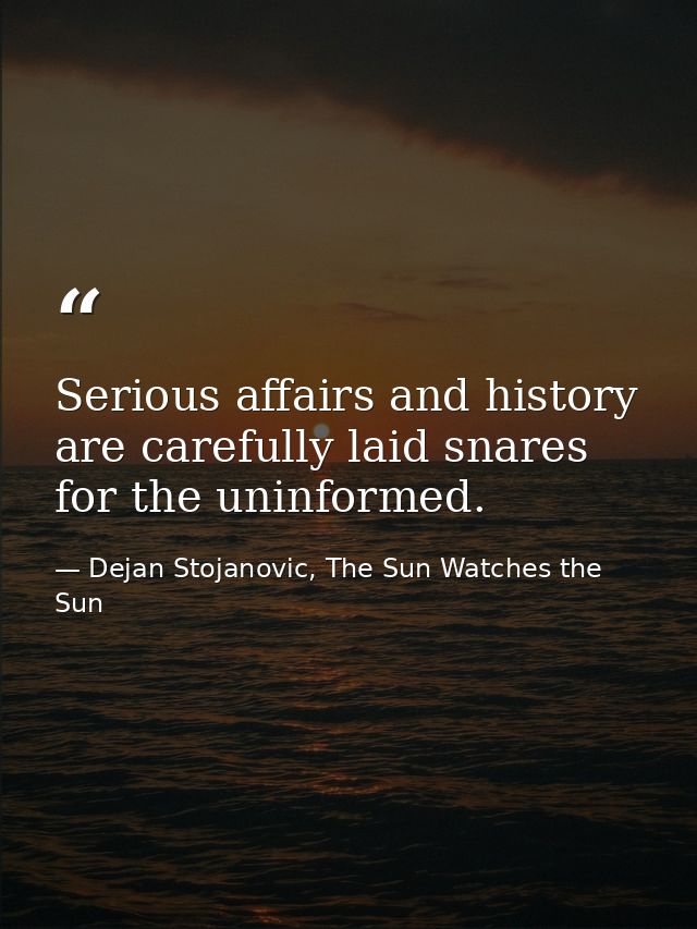 Serious affairs and history are carefully laid snares for the uninformed. — Dejan Stojanovic, The Sun Watches the Sun