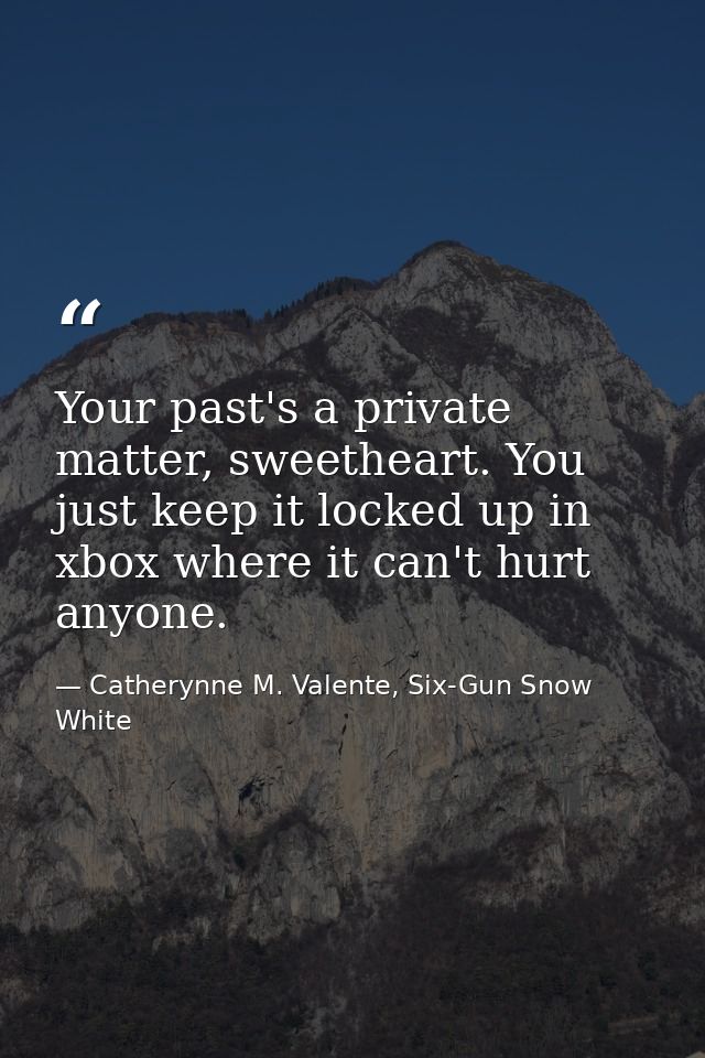 Your past's a private matter, sweetheart. You just keep it locked up in xbox where it can't hurt anyone. — Catherynne M. Valente, Six-Gun Snow White