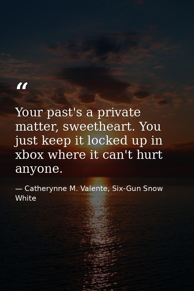 Your past's a private matter, sweetheart. You just keep it locked up in xbox where it can't hurt anyone. — Catherynne M. Valente, Six-Gun Snow White