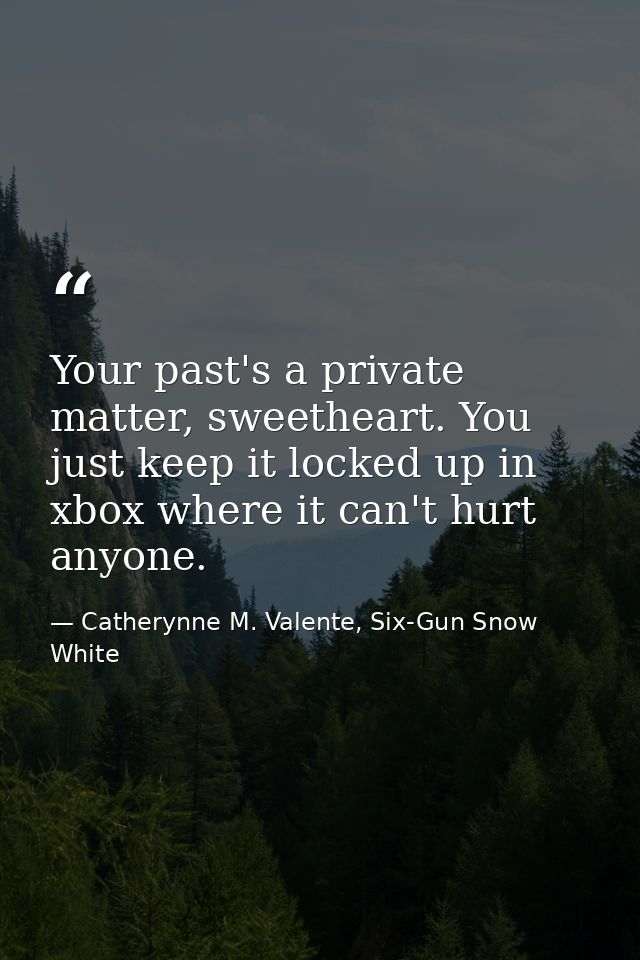 Your past's a private matter, sweetheart. You just keep it locked up in xbox where it can't hurt anyone. — Catherynne M. Valente, Six-Gun Snow White