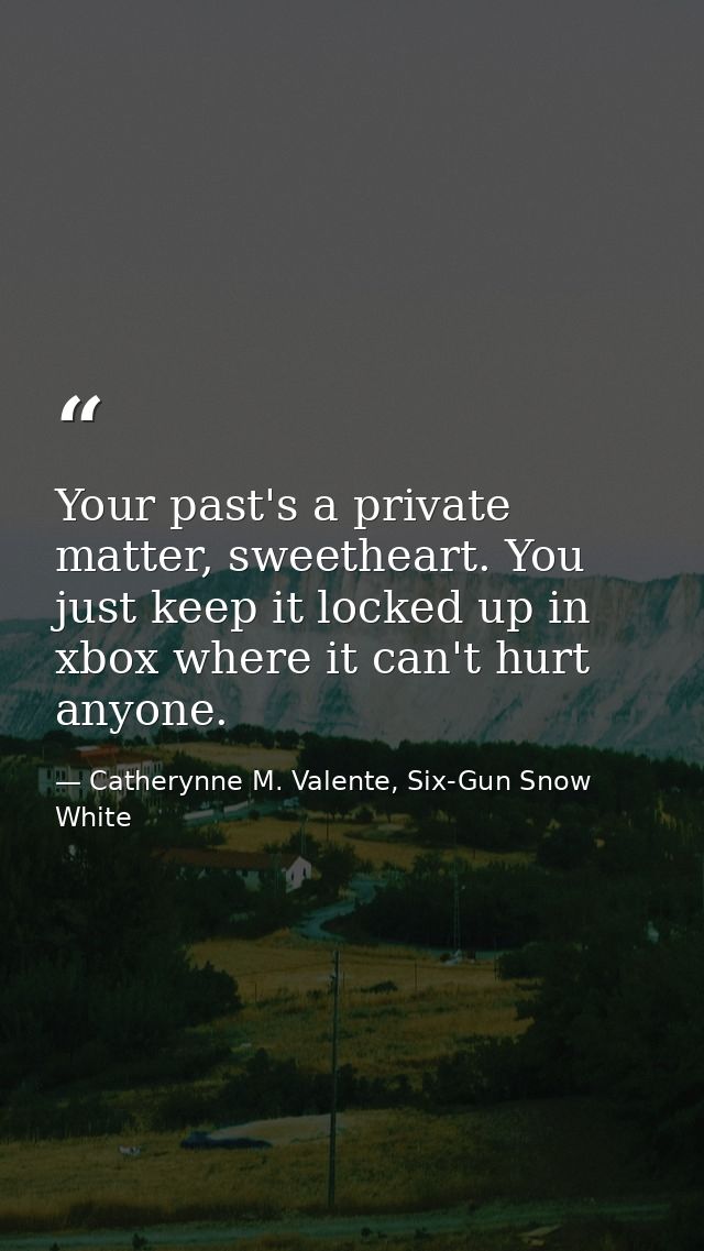 Your past's a private matter, sweetheart. You just keep it locked up in xbox where it can't hurt anyone. — Catherynne M. Valente, Six-Gun Snow White