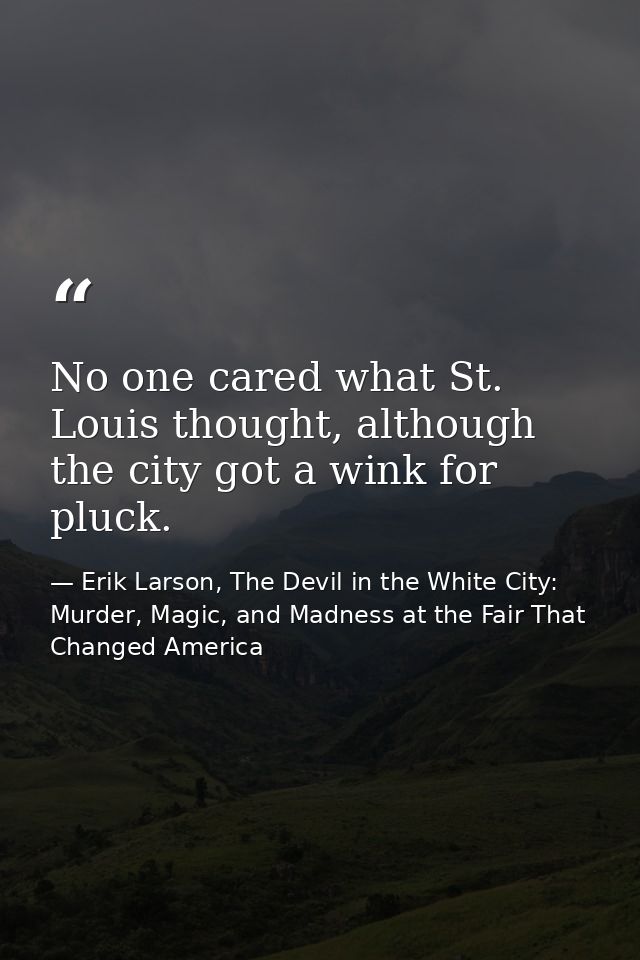 No one cared what St. Louis thought, although the city got a wink for pluck. — Erik Larson, The Devil in the White City: Murder, Magic, and Madness at the Fair That Changed America