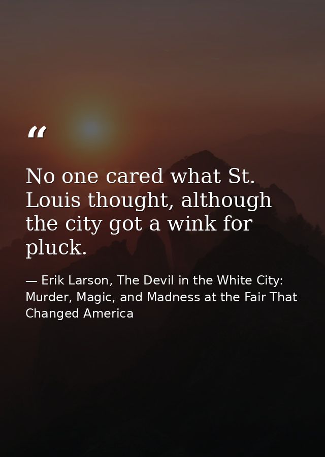 No one cared what St. Louis thought, although the city got a wink for pluck. — Erik Larson, The Devil in the White City: Murder, Magic, and Madness at the Fair That Changed America