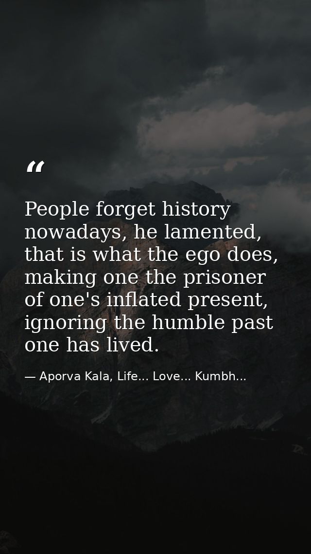 People forget history nowadays, he lamented, that is what the ego does, making one the prisoner of one's inflated presen — Aporva Kala, Life... Love... Kumbh...