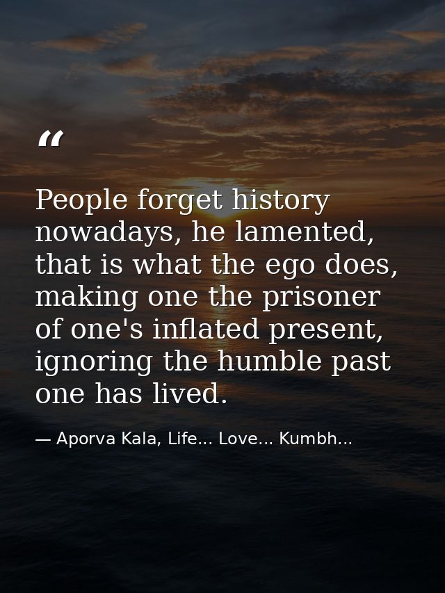People forget history nowadays, he lamented, that is what the ego does, making one the prisoner of one's inflated presen — Aporva Kala, Life... Love... Kumbh...