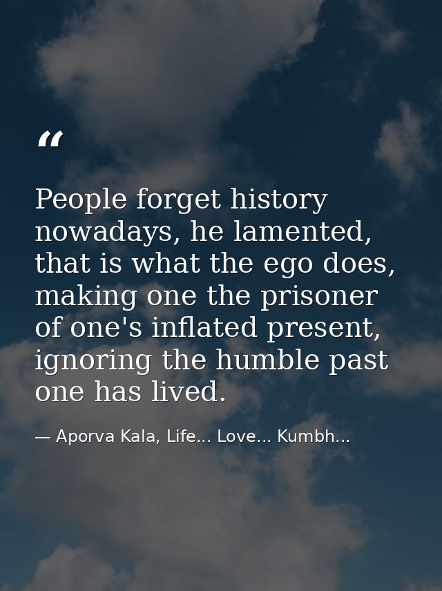 People forget history nowadays, he lamented, that is what the ego does, making one the prisoner of one's inflated presen — Aporva Kala, Life... Love... Kumbh...