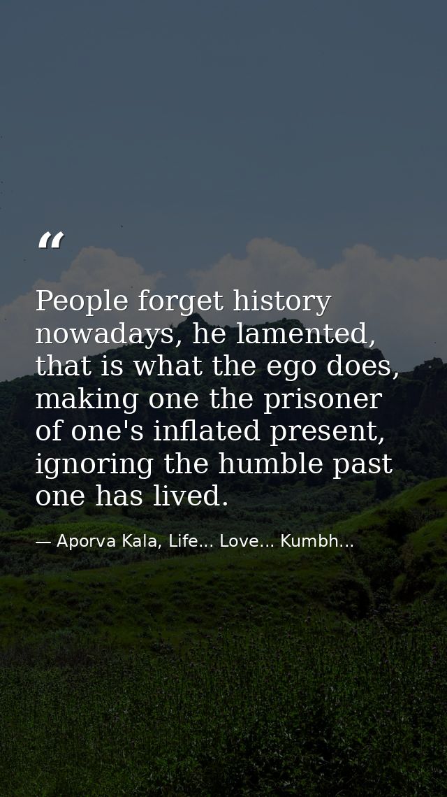 People forget history nowadays, he lamented, that is what the ego does, making one the prisoner of one's inflated presen — Aporva Kala, Life... Love... Kumbh...