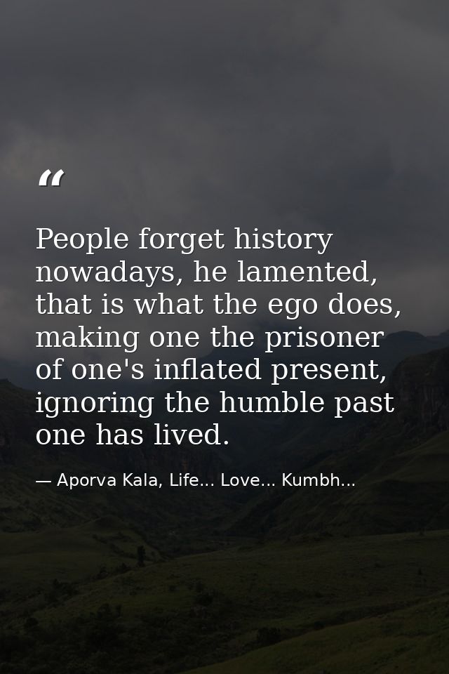 People forget history nowadays, he lamented, that is what the ego does, making one the prisoner of one's inflated presen — Aporva Kala, Life... Love... Kumbh...