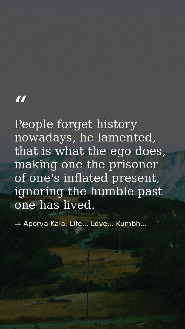 People forget history nowadays, he lamented, that is what the ego does, making one the prisoner of one's inflated presen — Aporva Kala, Life... Love... Kumbh...