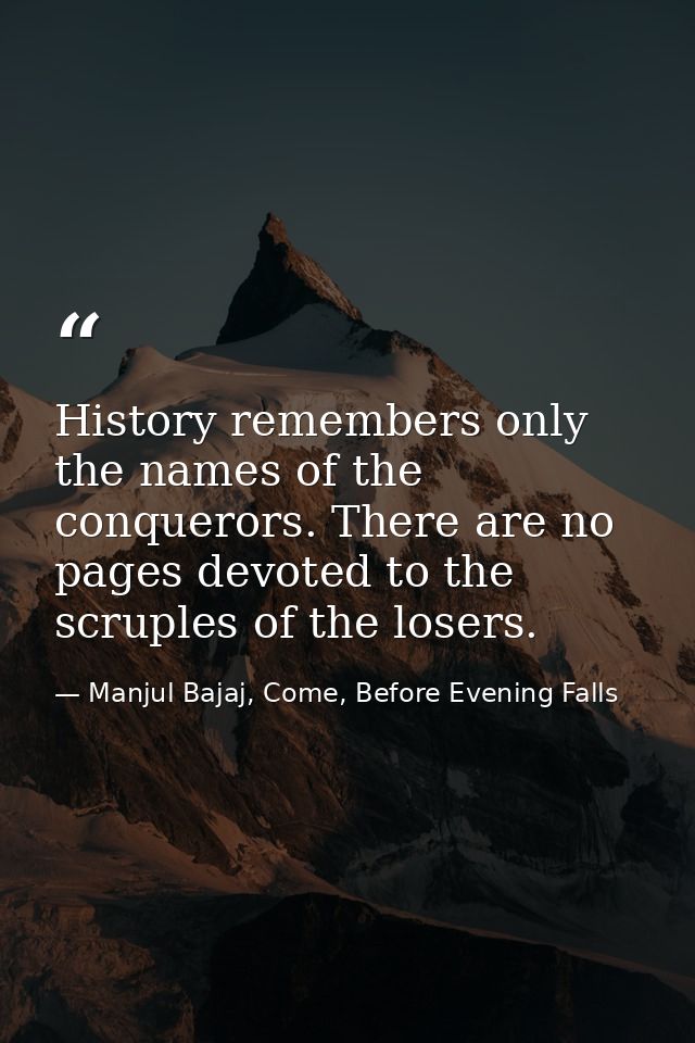 History remembers only the names of the conquerors. There are no pages devoted to the scruples of the losers. — Manjul Bajaj, Come, Before Evening Falls