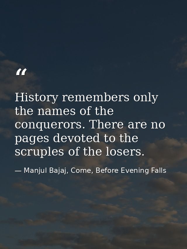 History remembers only the names of the conquerors. There are no pages devoted to the scruples of the losers. — Manjul Bajaj, Come, Before Evening Falls
