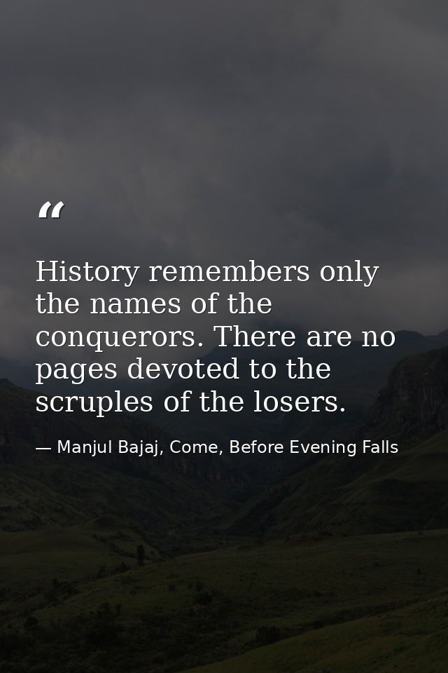 History remembers only the names of the conquerors. There are no pages devoted to the scruples of the losers. — Manjul Bajaj, Come, Before Evening Falls
