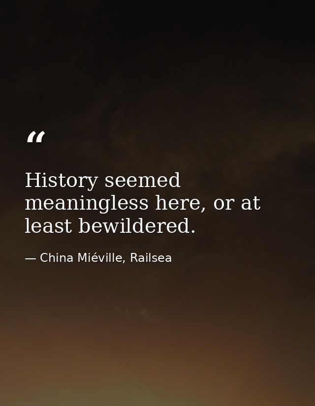 History seemed meaningless here, or at least bewildered. — China Miéville, Railsea