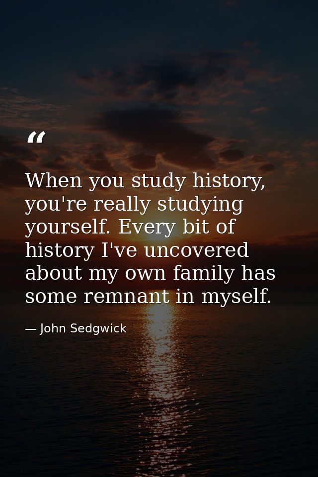 When you study history, you're really studying yourself. Every bit of history I've uncovered about my own family has som — John Sedgwick