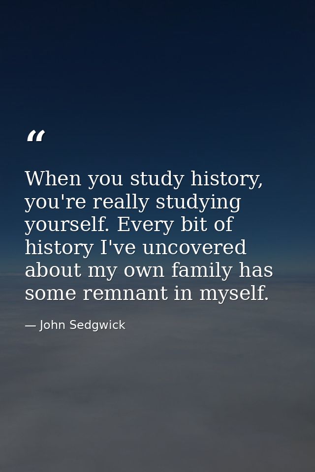 When you study history, you're really studying yourself. Every bit of history I've uncovered about my own family has som — John Sedgwick