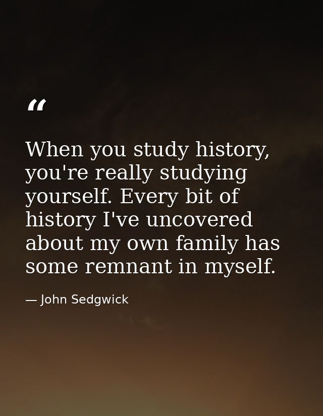 When you study history, you're really studying yourself. Every bit of history I've uncovered about my own family has som — John Sedgwick