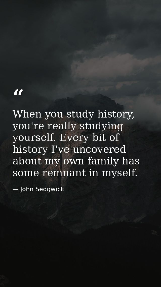 When you study history, you're really studying yourself. Every bit of history I've uncovered about my own family has som — John Sedgwick