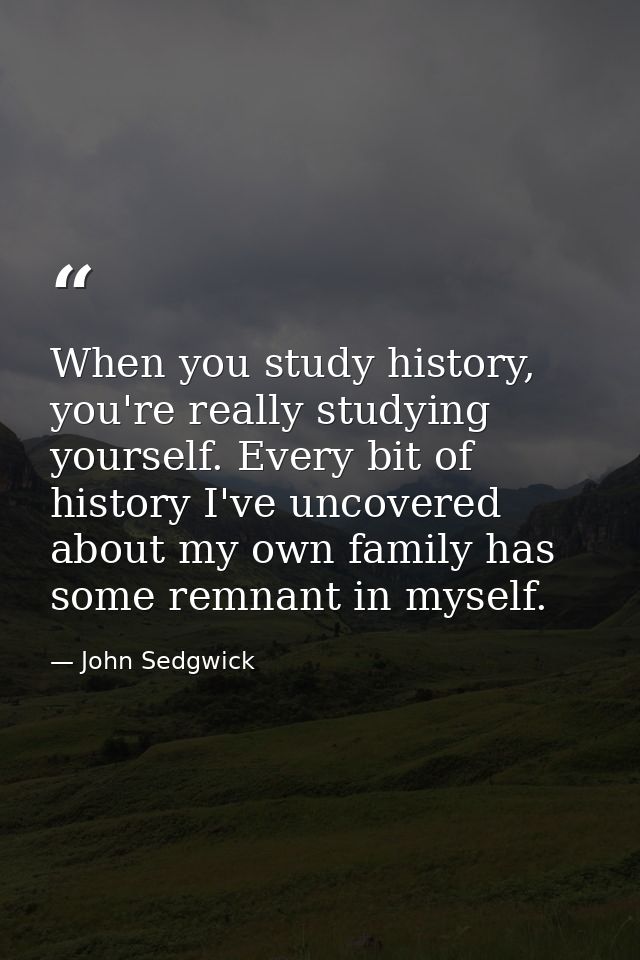 When you study history, you're really studying yourself. Every bit of history I've uncovered about my own family has som — John Sedgwick