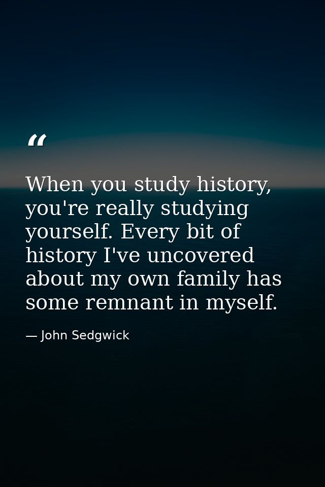 When you study history, you're really studying yourself. Every bit of history I've uncovered about my own family has som — John Sedgwick