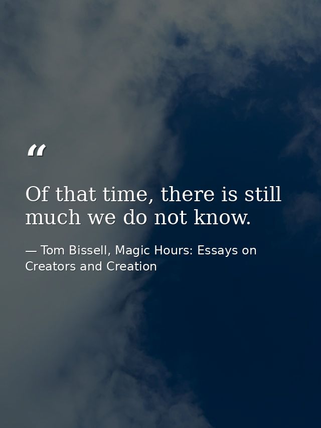 Of that time, there is still much we do not know. — Tom Bissell, Magic Hours: Essays on Creators and Creation