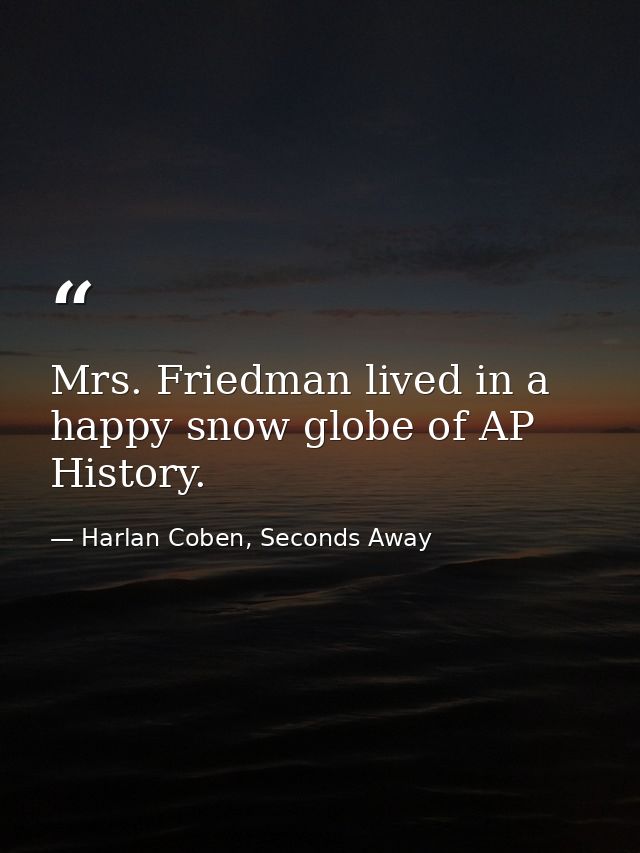 Mrs. Friedman lived in a happy snow globe of AP History. — Harlan Coben, Seconds Away