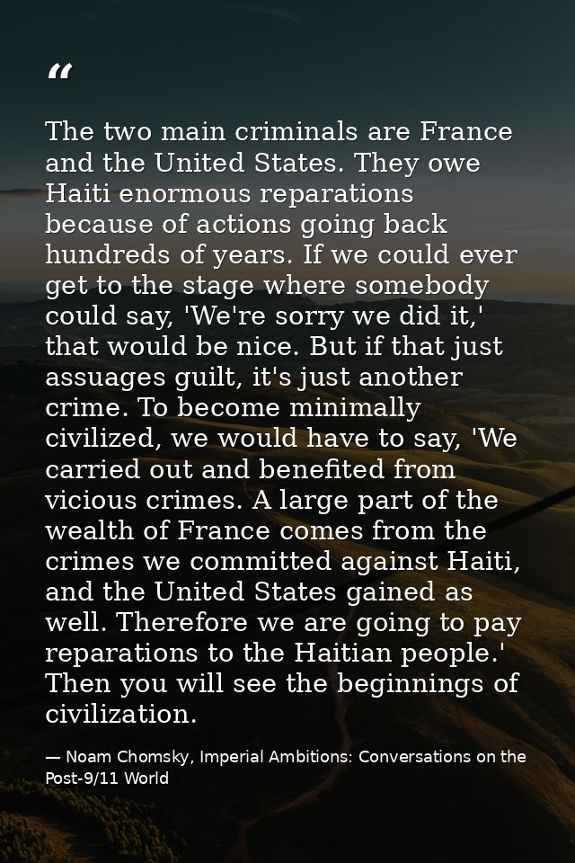 The two main criminals are France and the United States. They owe Haiti enormous reparations because of actions going ba — Noam Chomsky, Imperial Ambitions: Conversations on the Post-9/11 World