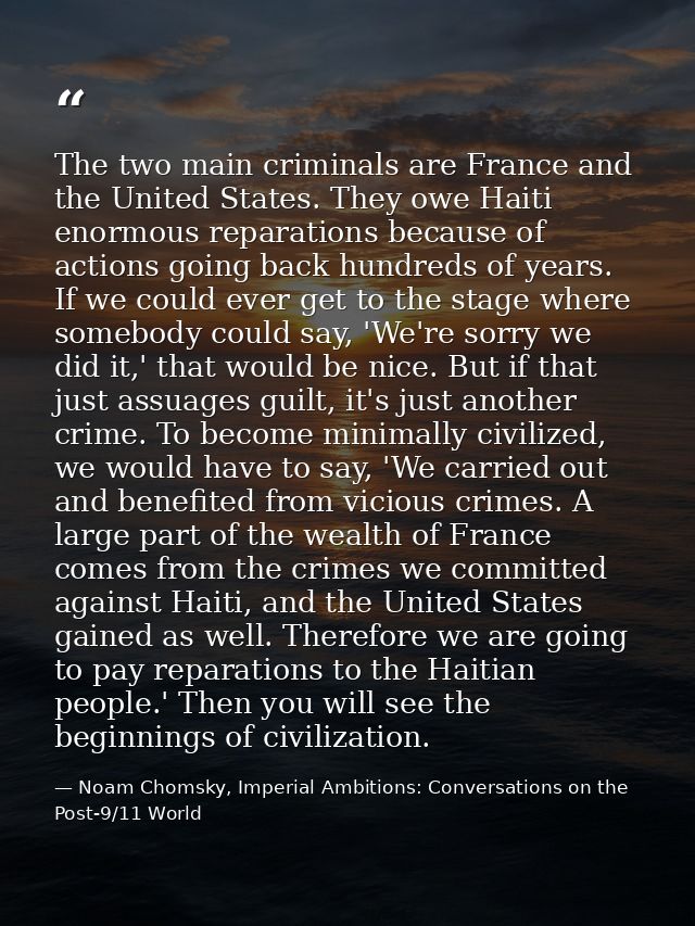 The two main criminals are France and the United States. They owe Haiti enormous reparations because of actions going ba — Noam Chomsky, Imperial Ambitions: Conversations on the Post-9/11 World