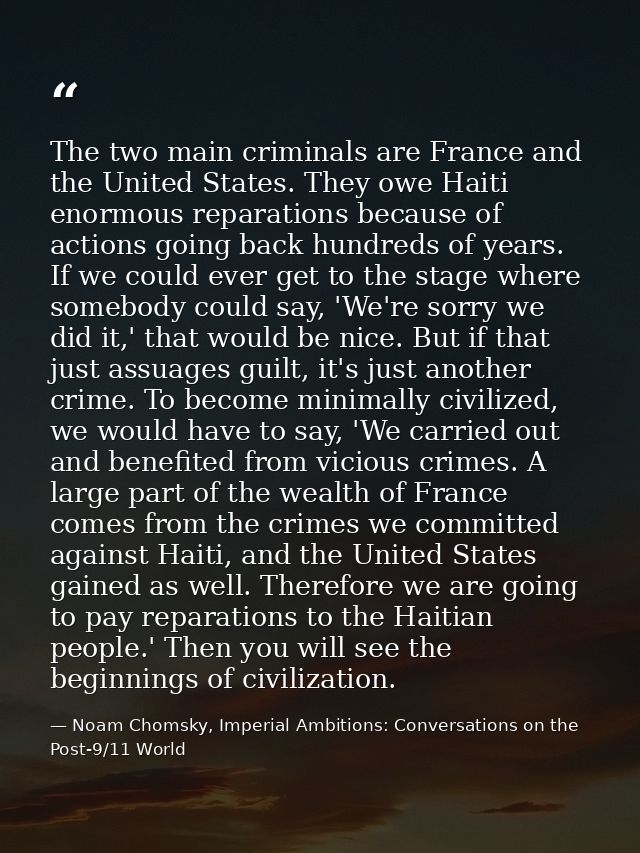 The two main criminals are France and the United States. They owe Haiti enormous reparations because of actions going ba — Noam Chomsky, Imperial Ambitions: Conversations on the Post-9/11 World