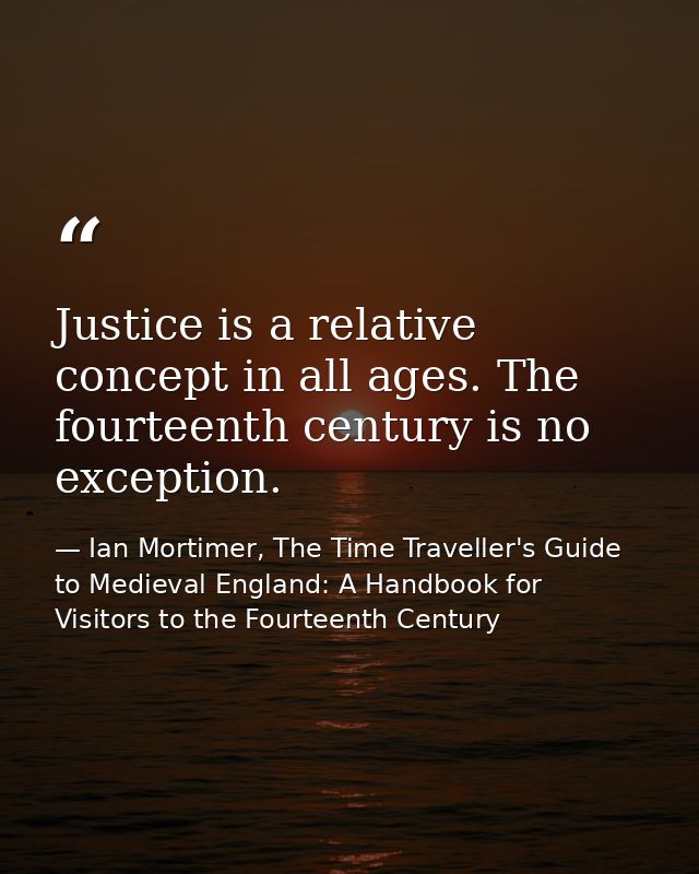 Justice is a relative concept in all ages. The fourteenth century is no exception. — Ian Mortimer, The Time Traveller's Guide to Medieval England: A Handbook for Visitors to the Fourteenth Century