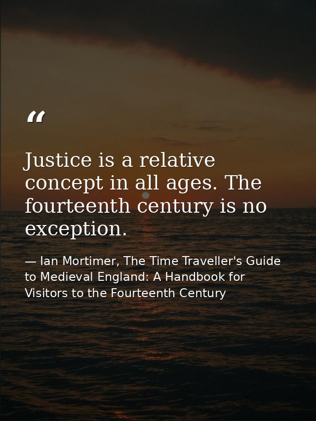 Justice is a relative concept in all ages. The fourteenth century is no exception. — Ian Mortimer, The Time Traveller's Guide to Medieval England: A Handbook for Visitors to the Fourteenth Century