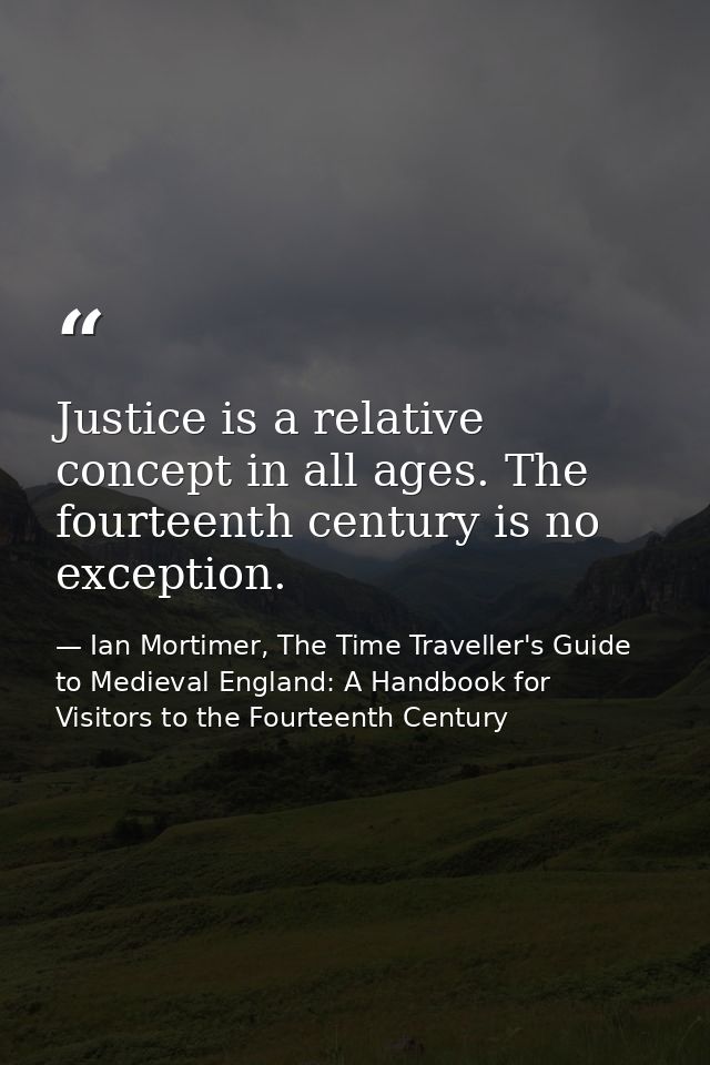 Justice is a relative concept in all ages. The fourteenth century is no exception. — Ian Mortimer, The Time Traveller's Guide to Medieval England: A Handbook for Visitors to the Fourteenth Century