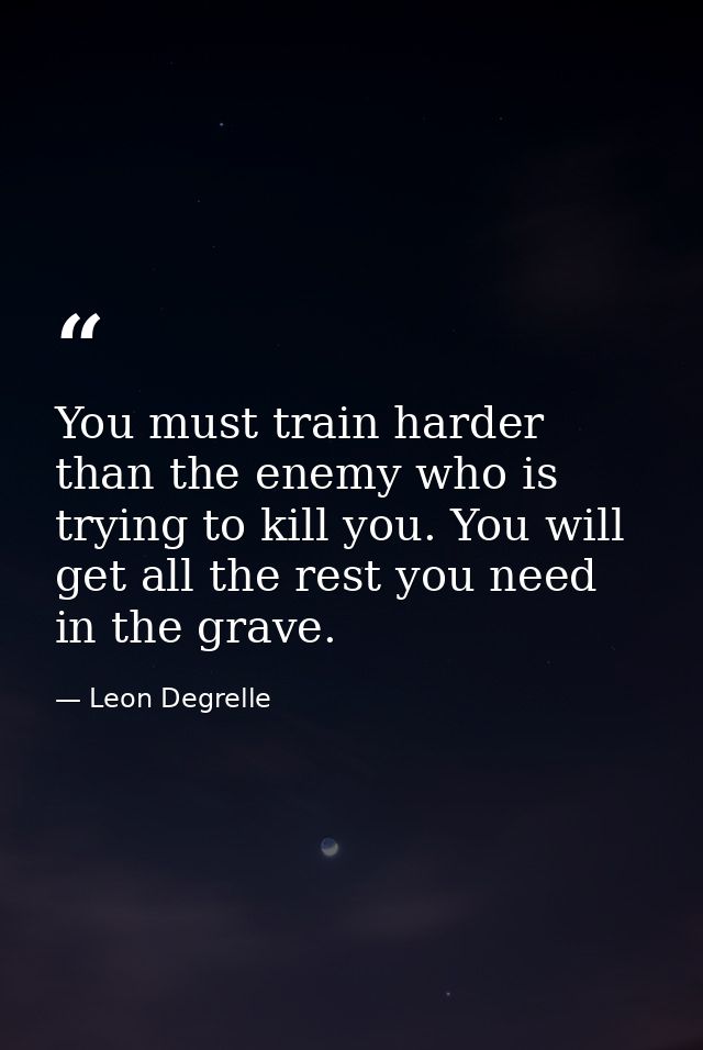 You must train harder than the enemy who is trying to kill you. You will get all the rest you need in the grave. — Leon Degrelle
