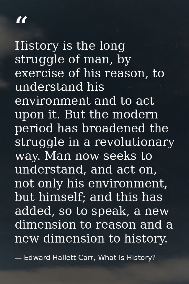 History is the long struggle of man, by exercise of his reason, to understand his environment and to act upon it. But th — Edward Hallett Carr, What Is History?