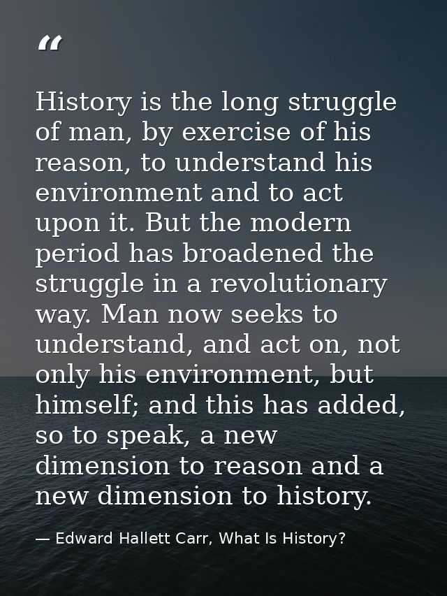 History is the long struggle of man, by exercise of his reason, to understand his environment and to act upon it. But th — Edward Hallett Carr, What Is History?