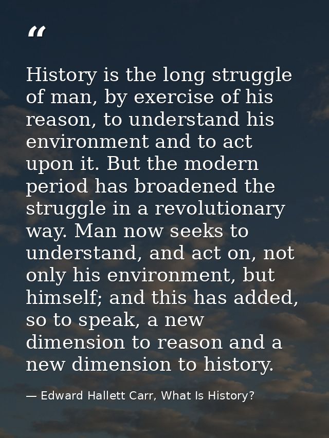 History is the long struggle of man, by exercise of his reason, to understand his environment and to act upon it. But th — Edward Hallett Carr, What Is History?