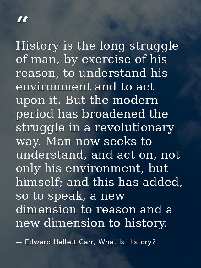 History is the long struggle of man, by exercise of his reason, to understand his environment and to act upon it. But th — Edward Hallett Carr, What Is History?