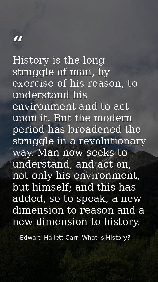 History is the long struggle of man, by exercise of his reason, to understand his environment and to act upon it. But th — Edward Hallett Carr, What Is History?