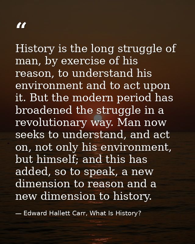 History is the long struggle of man, by exercise of his reason, to understand his environment and to act upon it. But th — Edward Hallett Carr, What Is History?