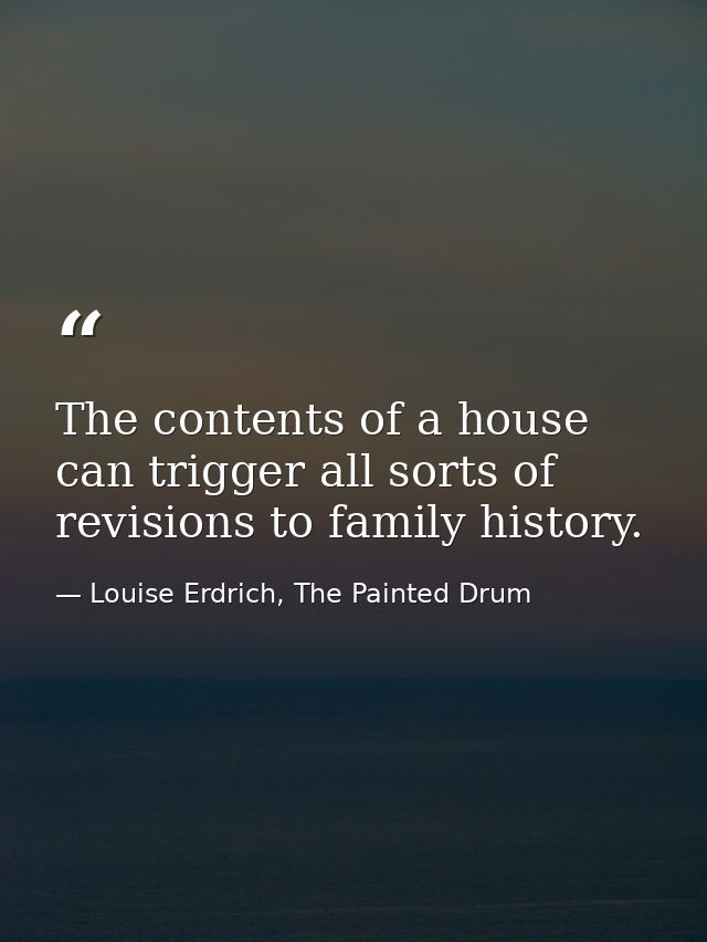 The contents of a house can trigger all sorts of revisions to family history. — Louise Erdrich, The Painted Drum