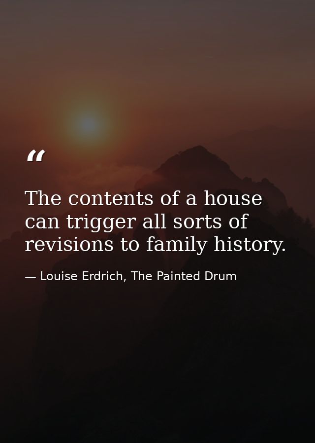 The contents of a house can trigger all sorts of revisions to family history. — Louise Erdrich, The Painted Drum